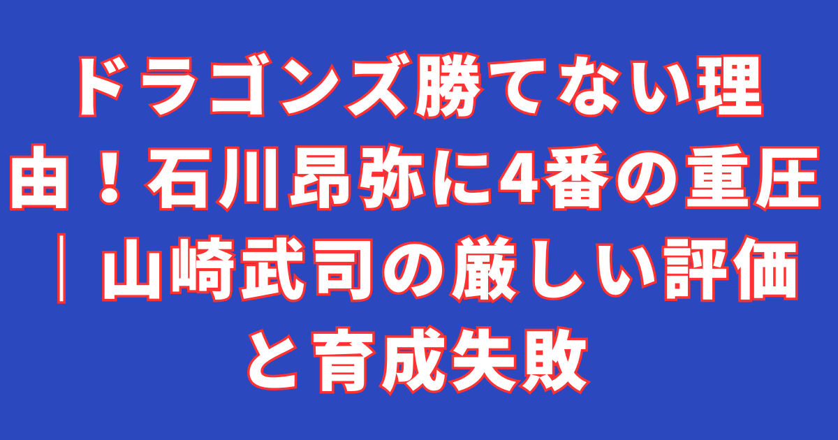 ドラゴンズ勝てない理由！石川昂弥に4番の重圧｜山崎武司の厳しい評価と育成失敗