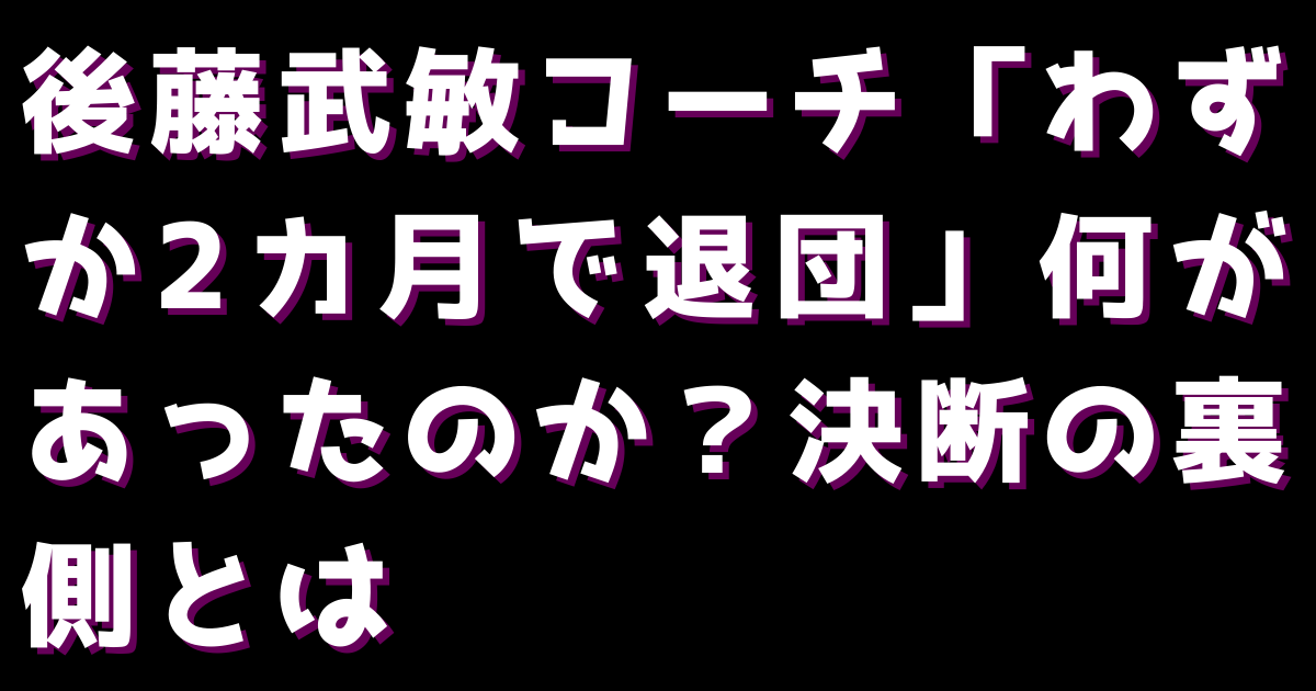後藤武敏コーチ「わずか2カ月で退団」何があったのか？決断の裏側とは