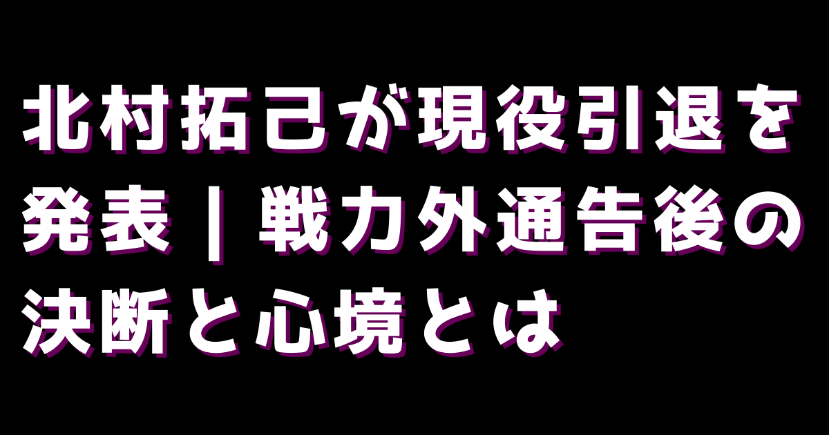 北村拓己が現役引退を発表｜戦力外通告後の決断と心境とは