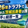 2026年ドラフトで指名された茨城出身者は誰？選手と経歴一覧