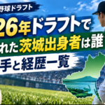 2026年ドラフトで指名された茨城出身者は誰？選手と経歴一覧